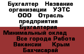 Бухгалтер › Название организации ­ УЭТС, ООО › Отрасль предприятия ­ Бухгалтерия › Минимальный оклад ­ 25 000 - Все города Работа » Вакансии   . Крым,Бахчисарай